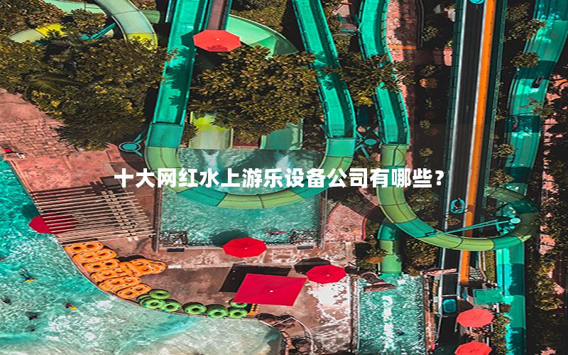 十大網(wǎng)紅水上游樂設(shè)備公司有哪些？