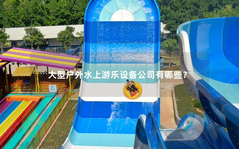 大型戶外水上游樂(lè)設(shè)備公司有哪些？