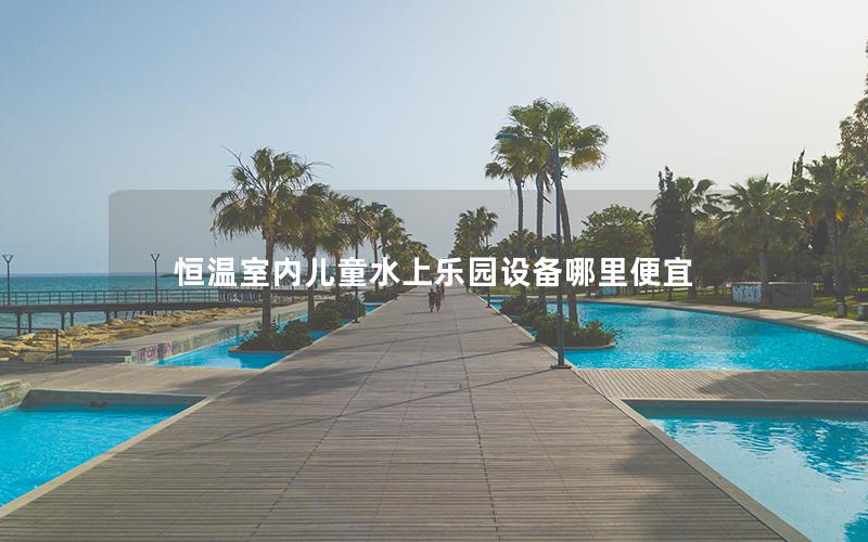 恒溫室內(nèi)兒童水上樂園設備哪里便宜