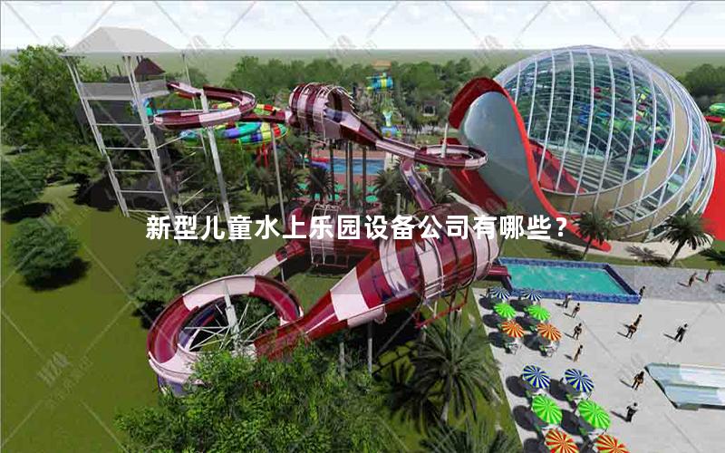 新型兒童水上樂園設(shè)備公司有哪些？