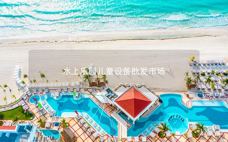 水上樂園兒童設(shè)備批發(fā)市場