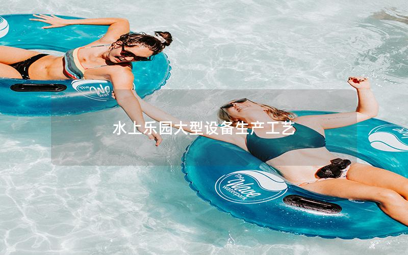 水上樂園大型設(shè)備生產(chǎn)工藝