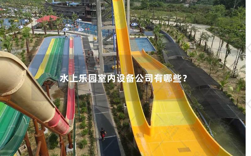 水上樂園室內(nèi)設備公司有哪些？