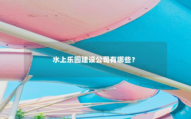 水上樂(lè)園建設(shè)公司有哪些？