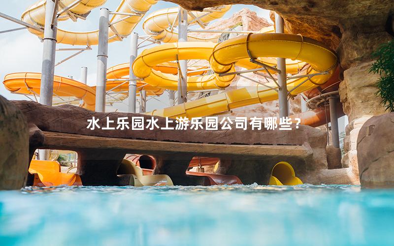 水上樂(lè)園水上游樂(lè)園公司有哪些？